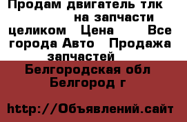 Продам двигатель тлк 100 1hg fte на запчасти целиком › Цена ­ 0 - Все города Авто » Продажа запчастей   . Белгородская обл.,Белгород г.